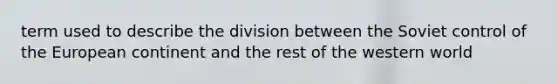 term used to describe the division between the Soviet control of the European continent and the rest of the western world