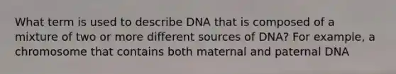 What term is used to describe DNA that is composed of a mixture of two or more different sources of DNA? For example, a chromosome that contains both maternal and paternal DNA