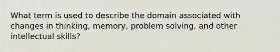 What term is used to describe the domain associated with changes in thinking, memory, <a href='https://www.questionai.com/knowledge/kZi0diIlxK-problem-solving' class='anchor-knowledge'>problem solving</a>, and other intellectual skills?