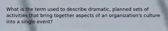 What is the term used to describe dramatic, planned sets of activities that bring together aspects of an organization's culture into a single event?