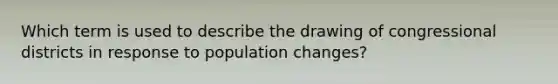 Which term is used to describe the drawing of congressional districts in response to population changes?