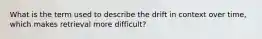 What is the term used to describe the drift in context over time, which makes retrieval more difficult?