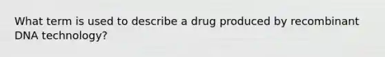 What term is used to describe a drug produced by recombinant DNA technology?