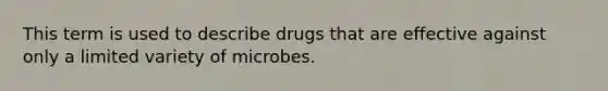 This term is used to describe drugs that are effective against only a limited variety of microbes.