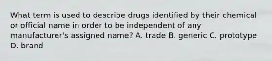 What term is used to describe drugs identified by their chemical or official name in order to be independent of any manufacturer's assigned name? A. trade B. generic C. prototype D. brand