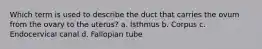 Which term is used to describe the duct that carries the ovum from the ovary to the uterus? a. Isthmus b. Corpus c. Endocervical canal d. Fallopian tube