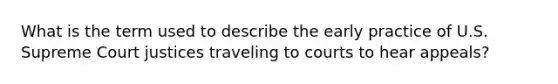 What is the term used to describe the early practice of U.S. Supreme Court justices traveling to courts to hear appeals?