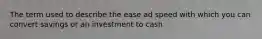 The term used to describe the ease ad speed with which you can convert savings or an investment to cash