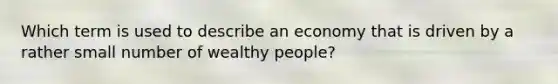 Which term is used to describe an economy that is driven by a rather small number of wealthy​ people?