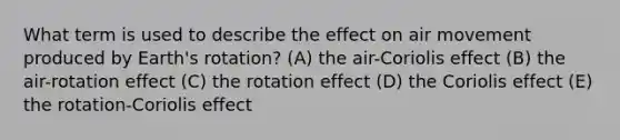 What term is used to describe the effect on air movement produced by Earth's rotation? (A) the air-Coriolis effect (B) the air-rotation effect (C) the rotation effect (D) the Coriolis effect (E) the rotation-Coriolis effect