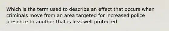 Which is the term used to describe an effect that occurs when criminals move from an area targeted for increased police presence to another that is less well protected