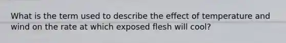 What is the term used to describe the effect of temperature and wind on the rate at which exposed flesh will cool?