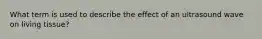 What term is used to describe the effect of an ultrasound wave on living tissue?