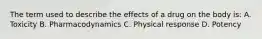 The term used to describe the effects of a drug on the body is: A. Toxicity B. Pharmacodynamics C. Physical response D. Potency