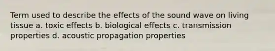 Term used to describe the effects of the sound wave on living tissue a. toxic effects b. biological effects c. transmission properties d. acoustic propagation properties