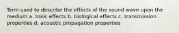 Term used to describe the effects of the sound wave upon the medium a. toxic effects b. biological effects c. transmission properties d. acoustic propagation properties