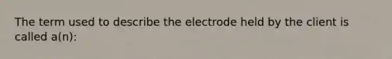 The term used to describe the electrode held by the client is called a(n):