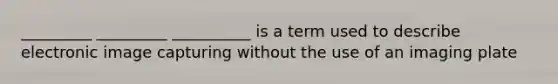 _________ _________ __________ is a term used to describe electronic image capturing without the use of an imaging plate