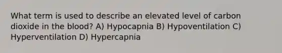 What term is used to describe an elevated level of carbon dioxide in the blood? A) Hypocapnia B) Hypoventilation C) Hyperventilation D) Hypercapnia