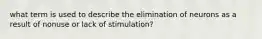 what term is used to describe the elimination of neurons as a result of nonuse or lack of stimulation?