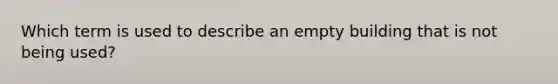 Which term is used to describe an empty building that is not being used?