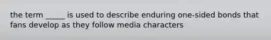 the term _____ is used to describe enduring one-sided bonds that fans develop as they follow media characters