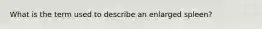 What is the term used to describe an enlarged spleen?