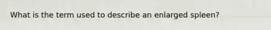 What is the term used to describe an enlarged spleen?