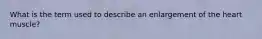 What is the term used to describe an enlargement of the heart muscle?