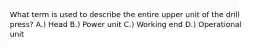What term is used to describe the entire upper unit of the drill press? A.) Head B.) Power unit C.) Working end D.) Operational unit