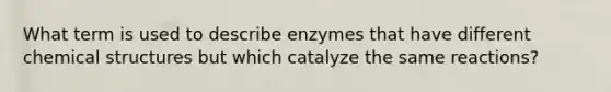 What term is used to describe enzymes that have different chemical structures but which catalyze the same reactions?