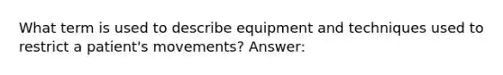 What term is used to describe equipment and techniques used to restrict a patient's movements? Answer: