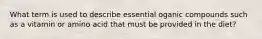 What term is used to describe essential oganic compounds such as a vitamin or amino acid that must be provided in the diet?