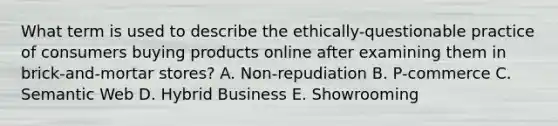 What term is used to describe the ethically-questionable practice of consumers buying products online after examining them in brick-and-mortar stores? A. Non-repudiation B. P-commerce C. Semantic Web D. Hybrid Business E. Showrooming