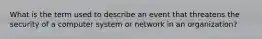 What is the term used to describe an event that threatens the security of a computer system or network in an organization?