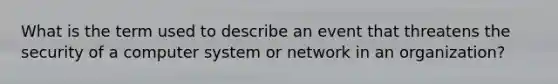 What is the term used to describe an event that threatens the security of a computer system or network in an organization?