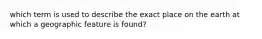 which term is used to describe the exact place on the earth at which a geographic feature is found?