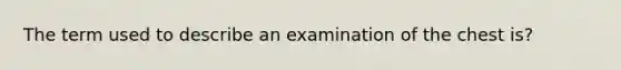 The term used to describe an examination of the chest is?