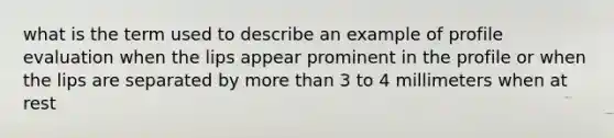 what is the term used to describe an example of profile evaluation when the lips appear prominent in the profile or when the lips are separated by more than 3 to 4 millimeters when at rest