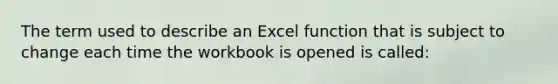 The term used to describe an Excel function that is subject to change each time the workbook is opened is called: