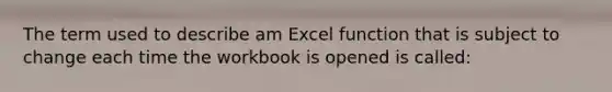 The term used to describe am Excel function that is subject to change each time the workbook is opened is called: