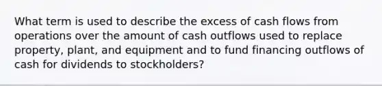 What term is used to describe the excess of cash flows from operations over the amount of cash outflows used to replace property, plant, and equipment and to fund financing outflows of cash for dividends to stockholders?