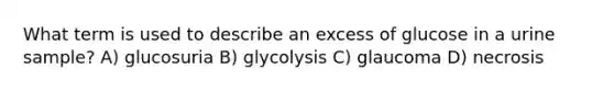 What term is used to describe an excess of glucose in a urine sample? A) glucosuria B) glycolysis C) glaucoma D) necrosis