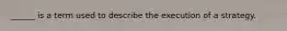 ______ is a term used to describe the execution of a strategy.