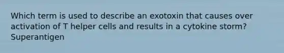 Which term is used to describe an exotoxin that causes over activation of T helper cells and results in a cytokine storm? Superantigen