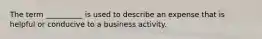 The term __________ is used to describe an expense that is helpful or conducive to a business activity.