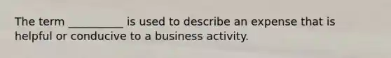 The term __________ is used to describe an expense that is helpful or conducive to a business activity.