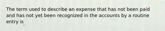 The term used to describe an expense that has not been paid and has not yet been recognized in the accounts by a routine entry is