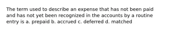 The term used to describe an expense that has not been paid and has not yet been recognized in the accounts by a routine entry is a. prepaid b. accrued c. deferred d. matched