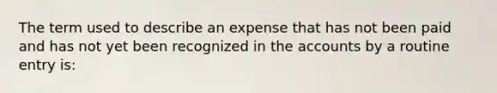 The term used to describe an expense that has not been paid and has not yet been recognized in the accounts by a routine entry is: